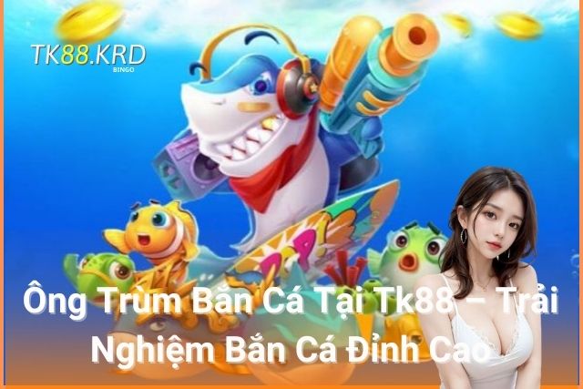 Ông Trùm Bắn Cá Tại Tk88 – Trải Nghiệm Bắn Cá Đỉnh Cao